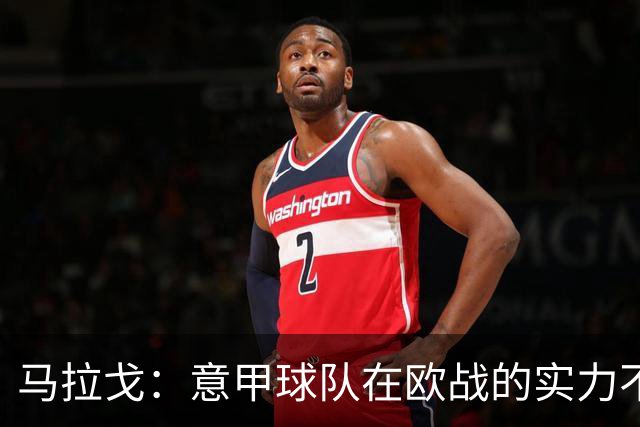 马拉戈：意甲球队在欧战的实力不止如此；意大利年轻人并不差